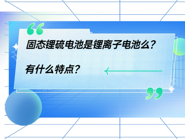 固態(tài)鋰硫電池是鋰離子電池么？ 有什么特點(diǎn)？