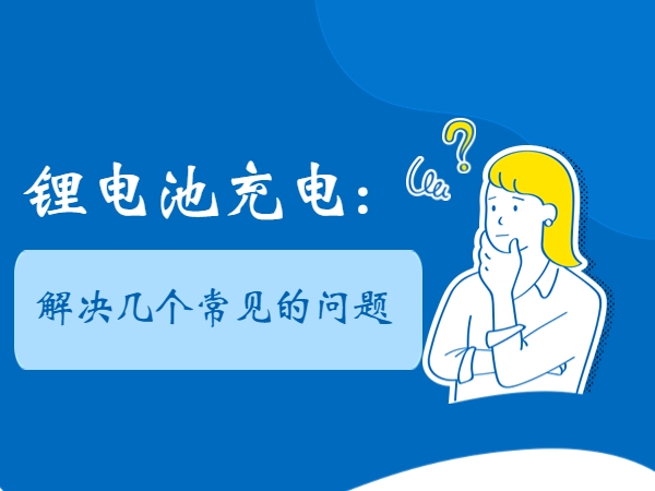 鋰電池充電： 解決幾個(gè)常見(jiàn)的問(wèn)題