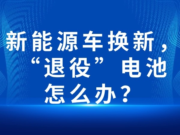 新能源車換新，“退役”電池怎么辦？